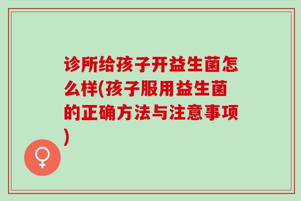 诊所给孩子开益生菌怎么样(孩子服用益生菌的正确方法与注意事项)