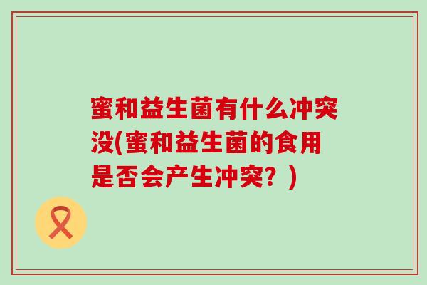 蜜和益生菌有什么冲突没(蜜和益生菌的食用是否会产生冲突？)