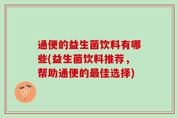 通便的益生菌饮料有哪些(益生菌饮料推荐，帮助通便的最佳选择)