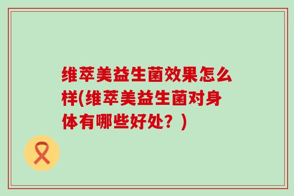 维萃美益生菌效果怎么样(维萃美益生菌对身体有哪些好处？)