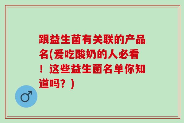 跟益生菌有关联的产品名(爱吃酸奶的人必看！这些益生菌名单你知道吗？)