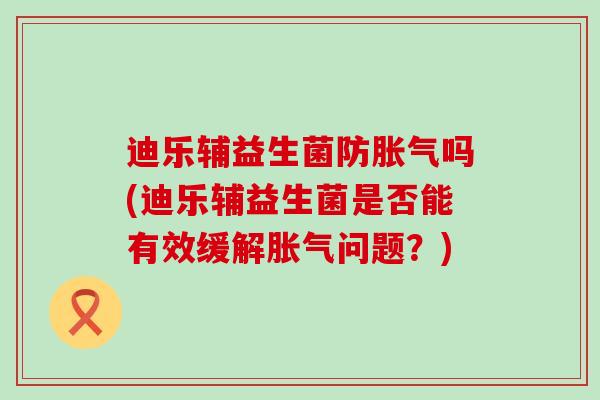 迪乐辅益生菌防胀气吗(迪乐辅益生菌是否能有效缓解胀气问题？)