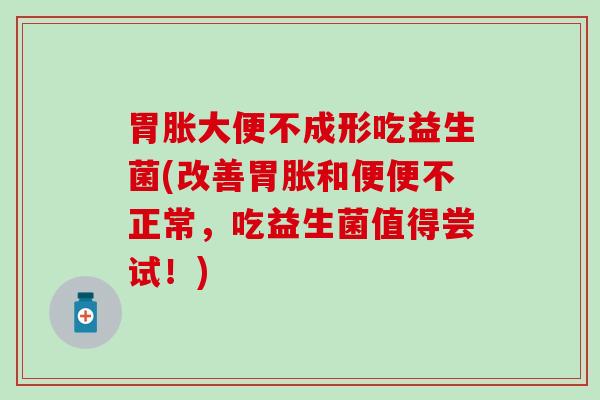 胃胀大便不成形吃益生菌(改善胃胀和便便不正常，吃益生菌值得尝试！)