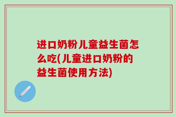 进口奶粉儿童益生菌怎么吃(儿童进口奶粉的益生菌使用方法)