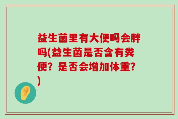 益生菌里有大便吗会胖吗(益生菌是否含有粪便？是否会增加体重？)