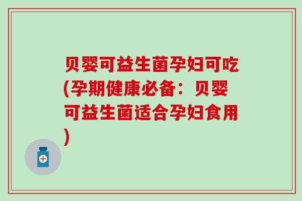 贝婴可益生菌孕妇可吃(孕期健康必备：贝婴可益生菌适合孕妇食用)