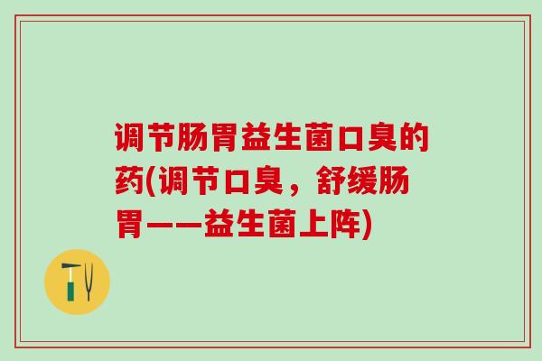 调节肠胃益生菌口臭的药(调节口臭，舒缓肠胃——益生菌上阵)