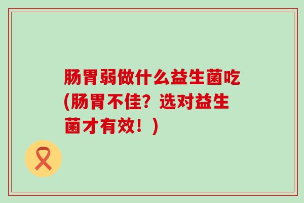 肠胃弱做什么益生菌吃(肠胃不佳？选对益生菌才有效！)