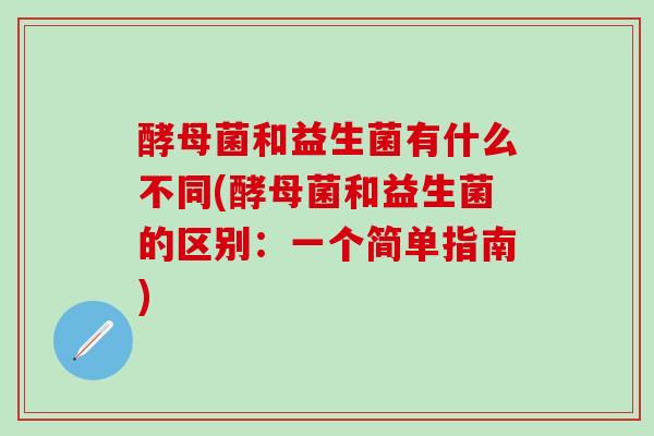 酵母菌和益生菌有什么不同(酵母菌和益生菌的区别：一个简单指南)