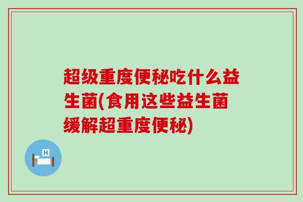 超级重度便秘吃什么益生菌(食用这些益生菌缓解超重度便秘)