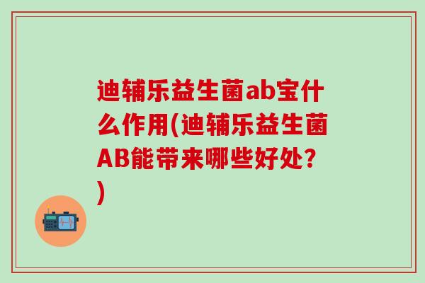 迪辅乐益生菌ab宝什么作用(迪辅乐益生菌AB能带来哪些好处？)