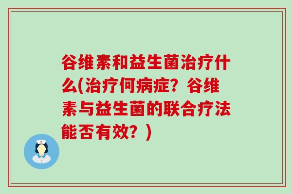 谷维素和益生菌什么(何症?谷维素与益生菌的联合疗法能否有效?) 谷维素和益生菌什么(何症?谷维素与益生菌的联合疗法能否有效?)