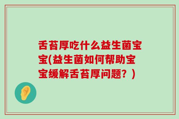 舌苔厚吃什么益生菌宝宝(益生菌如何帮助宝宝缓解舌苔厚问题?) 舌苔厚吃什么益生菌宝宝(益生菌如何帮助宝宝缓解舌苔厚问题?)