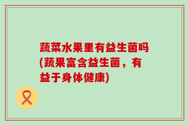 蔬菜水果里有益生菌吗(蔬果富含益生菌，有益于身体健康)