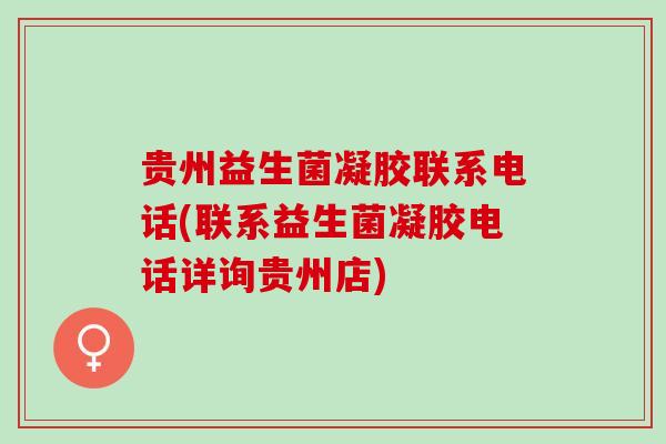 贵州益生菌凝胶联系电话(联系益生菌凝胶电话详询贵州店)