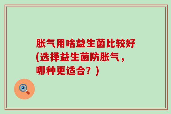 用啥益生菌比较好(选择益生菌防,哪种更适合?) 用啥益生菌比较好(选择益生菌防,哪种更适合?)