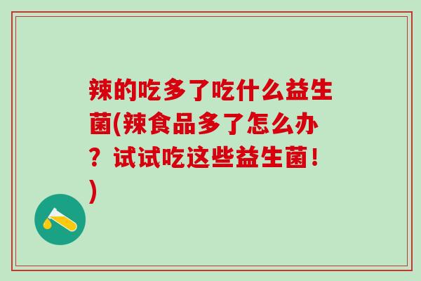 辣的吃多了吃什么益生菌(辣食品多了怎么办？试试吃这些益生菌！)