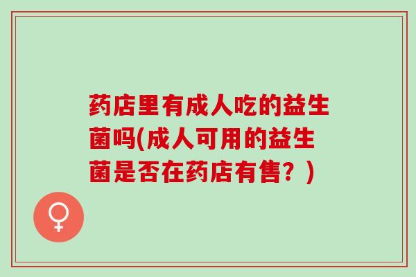 药店里有成人吃的益生菌吗(成人可用的益生菌是否在药店有售？)