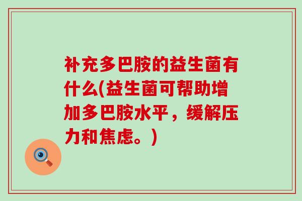补充多巴胺的益生菌有什么(益生菌可帮助增加多巴胺水平，缓解压力和焦虑。)
