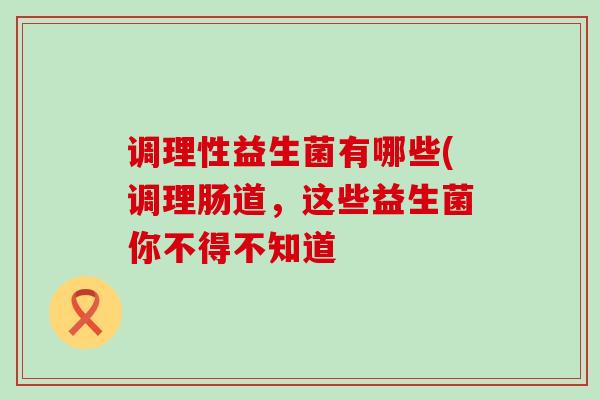 调理性益生菌有哪些(调理肠道,这些益生菌你不得不知道 调理性益生菌有哪些(调理肠道,这些益生菌你不得不知道