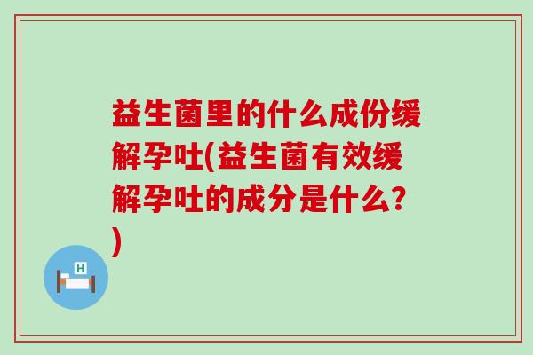 益生菌里的什么成份缓解孕吐(益生菌有效缓解孕吐的成分是什么？)