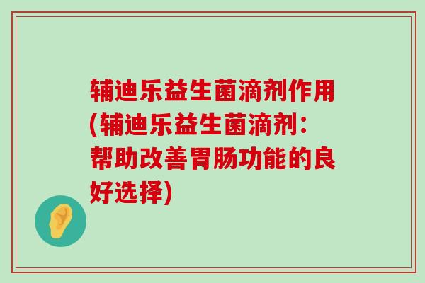 辅迪乐益生菌滴剂作用(辅迪乐益生菌滴剂：帮助改善胃肠功能的良好选择)