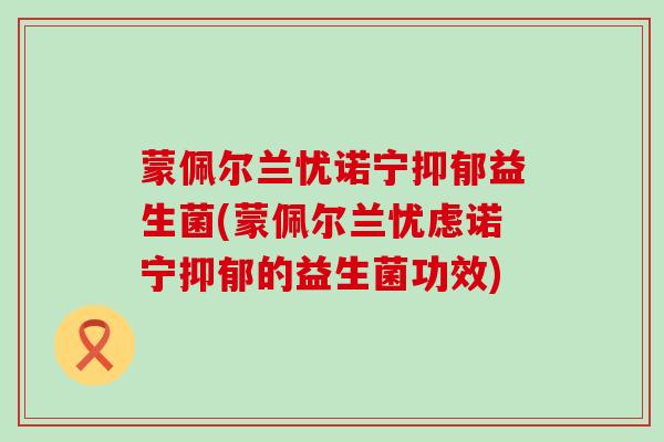 蒙佩尔兰忧诺宁抑郁益生菌(蒙佩尔兰忧虑诺宁抑郁的益生菌功效)