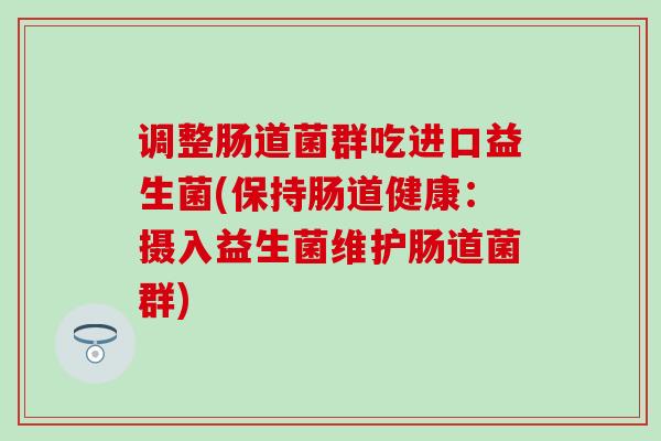 调整肠道菌群吃进口益生菌(保持肠道健康：摄入益生菌维护肠道菌群)