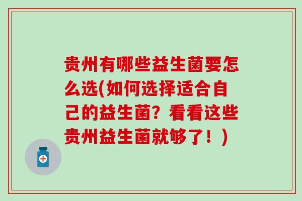 贵州有哪些益生菌要怎么选(如何选择适合自己的益生菌？看看这些贵州益生菌就够了！)