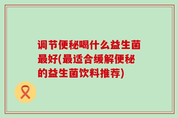 调节便秘喝什么益生菌最好(最适合缓解便秘的益生菌饮料推荐)