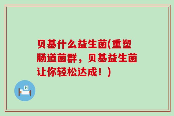 贝基什么益生菌(重塑肠道菌群，贝基益生菌让你轻松达成！)