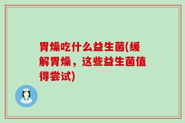 胃燥吃什么益生菌(缓解胃燥，这些益生菌值得尝试)