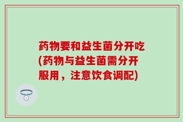 药物要和益生菌分开吃(药物与益生菌需分开服用，注意饮食调配)