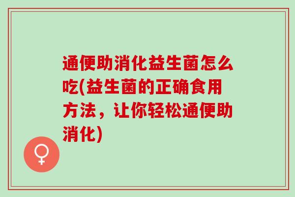 通便助消化益生菌怎么吃(益生菌的正确食用方法，让你轻松通便助消化)