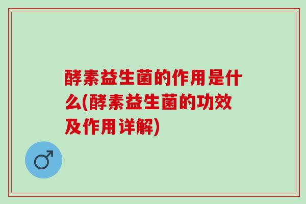 酵素益生菌的作用是什么(酵素益生菌的功效及作用详解)