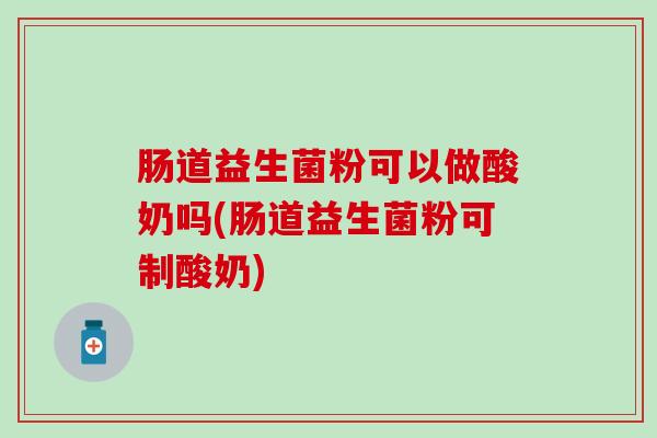 肠道益生菌粉可以做酸奶吗(肠道益生菌粉可制酸奶)