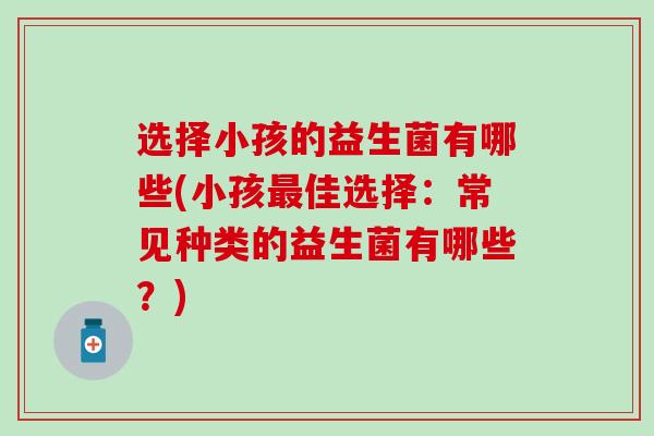 选择小孩的益生菌有哪些(小孩最佳选择：常见种类的益生菌有哪些？)