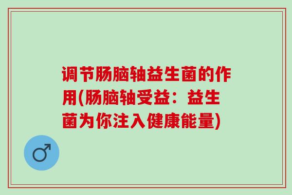 调节肠脑轴益生菌的作用(肠脑轴受益：益生菌为你注入健康能量)