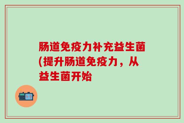 肠道免疫力补充益生菌(提升肠道免疫力，从益生菌开始