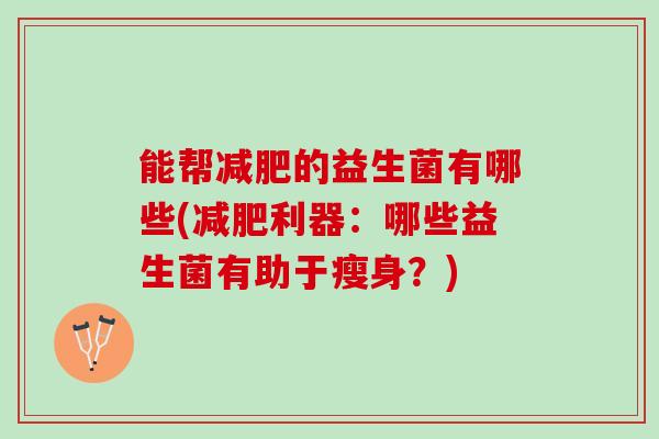 能帮减肥的益生菌有哪些(减肥利器：哪些益生菌有助于瘦身？)