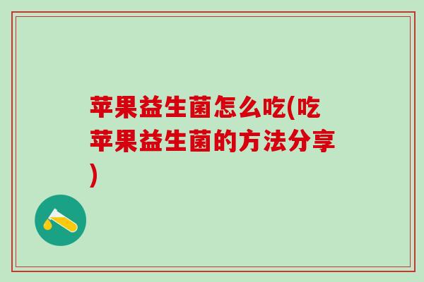 苹果益生菌怎么吃(吃苹果益生菌的方法分享) 苹果益生菌怎么吃(吃苹果益生菌的方法分享)