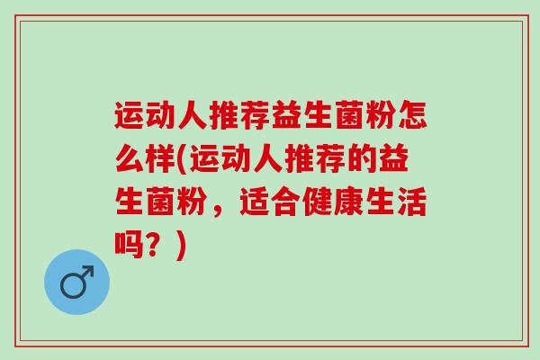 运动人推荐益生菌粉怎么样(运动人推荐的益生菌粉，适合健康生活吗？)
