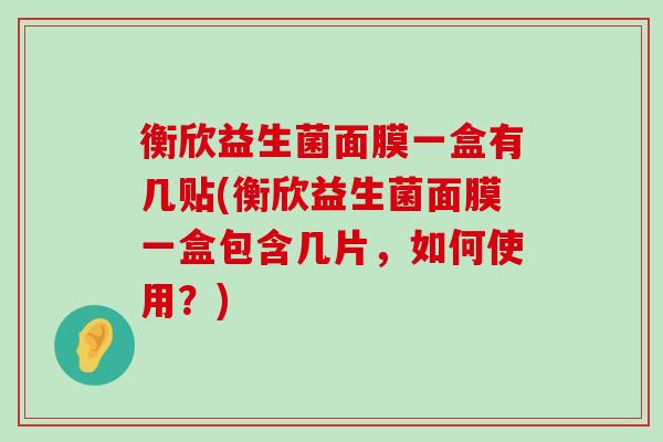 衡欣益生菌面膜一盒有几贴(衡欣益生菌面膜一盒包含几片，如何使用？)