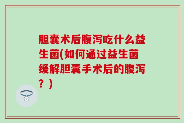 胆囊术后腹泻吃什么益生菌(如何通过益生菌缓解胆囊手术后的腹泻？)