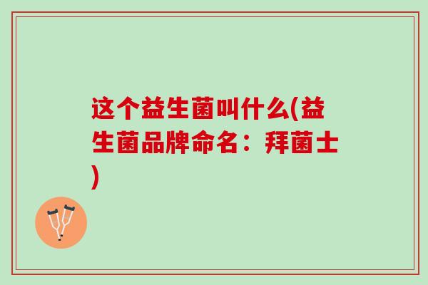 这个益生菌叫什么(益生菌品牌命名：拜菌士)