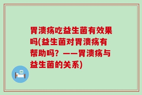 胃溃疡吃益生菌有效果吗(益生菌对胃溃疡有帮助吗？——胃溃疡与益生菌的关系)