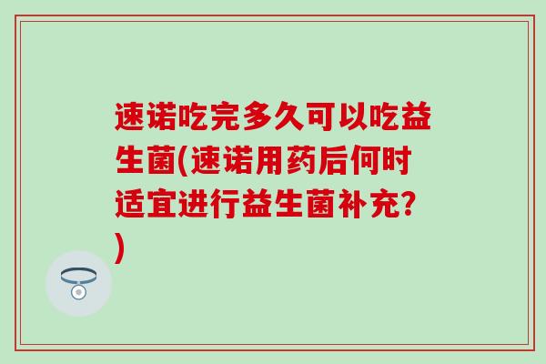 速诺吃完多久可以吃益生菌(速诺用药后何时适宜进行益生菌补充？)