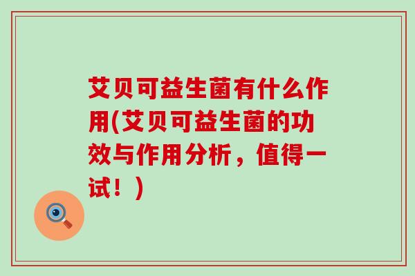 艾贝可益生菌有什么作用(艾贝可益生菌的功效与作用分析，值得一试！)