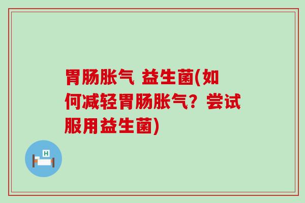 益生菌(如何减轻?尝试服用益生菌) 益生菌(如何减轻?尝试服用益生菌)