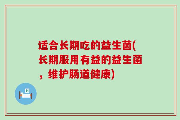 适合长期吃的益生菌(长期服用有益的益生菌，维护肠道健康)
